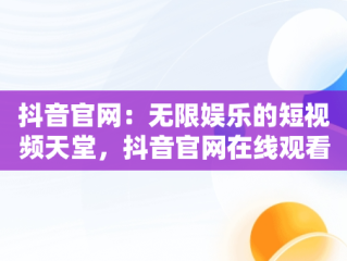 抖音官网：无限娱乐的短视频天堂，抖音官网在线观看视频在哪里找 