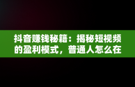 抖音赚钱秘籍：揭秘短视频的盈利模式，普通人怎么在抖音上挣钱 