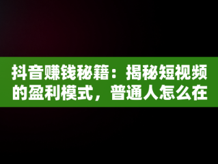 抖音赚钱秘籍：揭秘短视频的盈利模式，普通人怎么在抖音上挣钱 