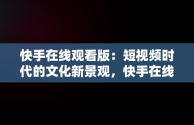 快手在线观看版：短视频时代的文化新景观，快手在线观看版免费江南影院主演:汗戊辰 