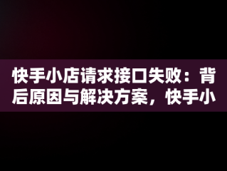 快手小店请求接口失败：背后原因与解决方案，快手小店获取状态出错 