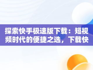 探索快手极速版下载：短视频时代的便捷之选，下载快手极速板最新版本领红包 