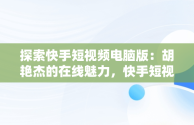 探索快手短视频电脑版：胡艳杰的在线魅力，快手短视频电脑版有吗 