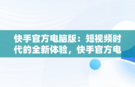 快手官方电脑版：短视频时代的全新体验，快手官方电脑版入口网址 