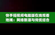 快手短视频电脑版在线观看地摊：网络新潮与传统结合，快手短视频电脑版怎么下载安装 