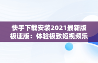 快手下载安装2021最新版极速版：体验极致短视频乐趣，下载快手极速版app最新款 