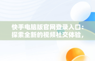 快手电脑版官网登录入口：探索全新的视频社交体验，快手电脑版登陆入口 