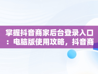 掌握抖音商家后台登录入口：电脑版使用攻略，抖音商家版怎么在电脑上操作 