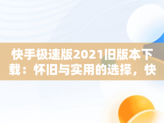 快手极速版2021旧版本下载：怀旧与实用的选择，快手极速版2023旧版 