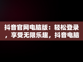 抖音官网电脑版：轻松登录，享受无限乐趣，抖音电脑官网怎么登陆 