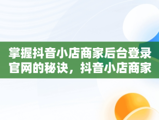 掌握抖音小店商家后台登录官网的秘诀，抖音小店商家登陆入口 