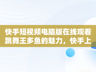 快手短视频电脑版在线观看跳舞王多鱼的魅力，快手上的跳舞视频在哪找的 