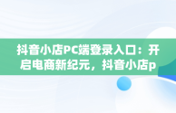 抖音小店PC端登录入口：开启电商新纪元，抖音小店pc端登录入口在哪 