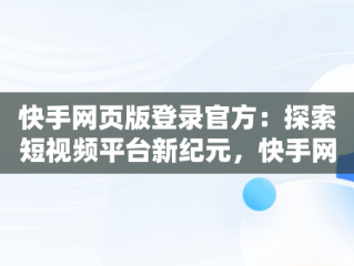 快手网页版登录官方：探索短视频平台新纪元，快手网页版登录官方在哪里 