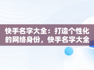 快手名字大全：打造个性化的网络身份，快手名字大全女生 