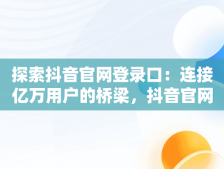探索抖音官网登录口：连接亿万用户的桥梁，抖音官网登录入 