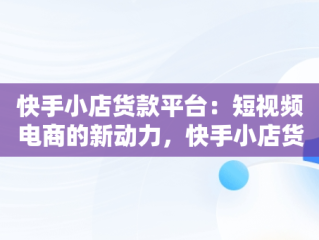 快手小店货款平台：短视频电商的新动力，快手小店货款平台有哪些 