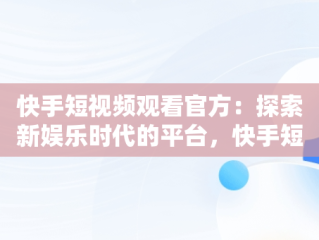 快手短视频观看官方：探索新娱乐时代的平台，快手短视频观看官方能看到吗 