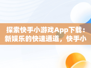 探索快手小游戏App下载：新娱乐的快速通道，快手小游戏app 