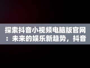 探索抖音小视频电脑版官网：未来的娱乐新趋势，抖音视频官方网站电脑版 