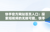 快手官方网站首页入口：探索短视频的无限可能，快手官方网站首页入口在线观看 