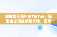 掌握国际版抖音TikTok：探索全球短视频新天地，国际版抖音tiktok下载安装教程 