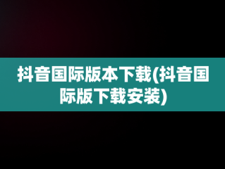 抖音国际版本下载(抖音国际版下载安装)