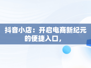 抖音小店：开启电商新纪元的便捷入口， 