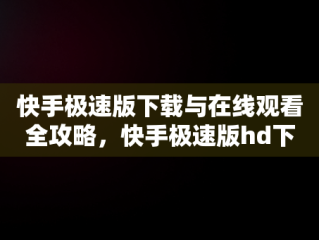 快手极速版下载与在线观看全攻略，快手极速版hd下载 