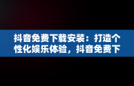 抖音免费下载安装：打造个性化娱乐体验，抖音免费下载安装官方最新版 