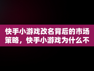 快手小游戏改名背后的市场策略，快手小游戏为什么不能玩了 