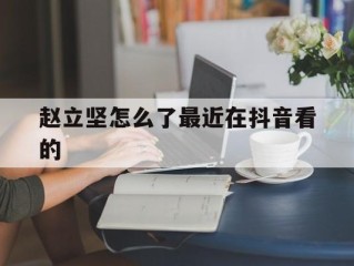 赵立坚怎么了最近在抖音看的视频,赵立坚怎么了最近在抖音看的