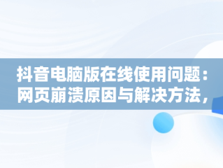 抖音电脑版在线使用问题：网页崩溃原因与解决方法，抖音电脑版在线使用为啥进不去网页崩溃了呢 
