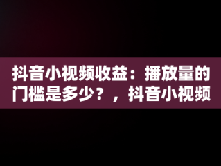 抖音小视频收益：播放量的门槛是多少？，抖音小视频多少播放量才会有收益呢 