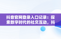 抖音官网登录入口记录：探索数字时代的社交互动，抖音官网登录入口记录查询 