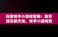 探索快手小游戏官网：数字娱乐新天地，快手小游戏官网入口 