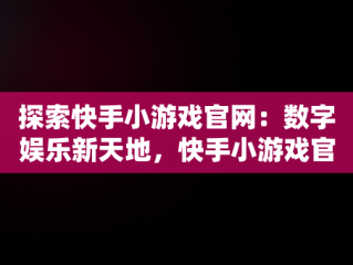 探索快手小游戏官网：数字娱乐新天地，快手小游戏官网入口 