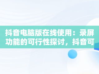抖音电脑版在线使用：录屏功能的可行性探讨，抖音可以在电脑上录播吗? 