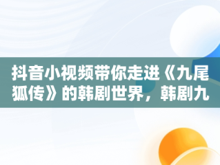 抖音小视频带你走进《九尾狐传》的韩剧世界，韩剧九尾狐的传 