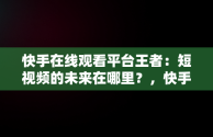 快手在线观看平台王者：短视频的未来在哪里？，快手在线直播观看 