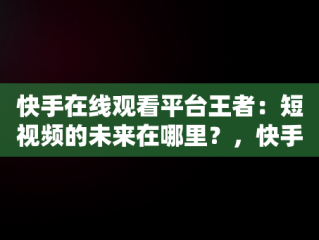 快手在线观看平台王者：短视频的未来在哪里？，快手在线直播观看 