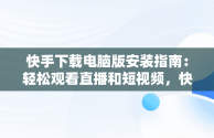 快手下载电脑版安装指南：轻松观看直播和短视频，快手下载电脑版官方下载 