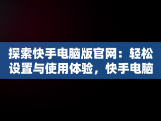 探索快手电脑版官网：轻松设置与使用体验，快手电脑版官网设置在哪里 