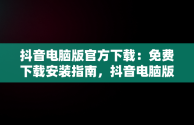 抖音电脑版官方下载：免费下载安装指南，抖音电脑版官方网站下载 
