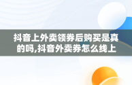 抖音上外卖领券后购买是真的吗,抖音外卖券怎么线上用