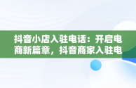 抖音小店入驻电话：开启电商新篇章，抖音商家入驻电话 