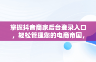 掌握抖音商家后台登录入口，轻松管理您的电商帝国， 