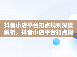 抖音小店平台扣点规则深度解析，抖音小店平台扣点规则有哪些 
