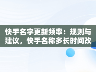 快手名字更新频率：规则与建议，快手名称多长时间改一次 