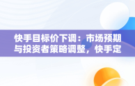 快手目标价下调：市场预期与投资者策略调整，快手定价 